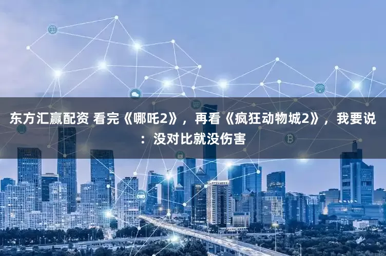 东方汇赢配资 看完《哪吒2》,再看《疯狂动物城2》,我要说:没对比就没伤害