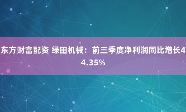 东方财富配资 绿田机械：前三季度净利润同比增长44.35%