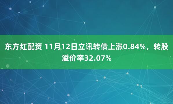 东方红配资 11月12日立讯转债上涨0.84%,转股溢价率32.07%