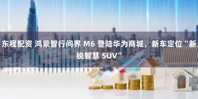 东程配资 鸿蒙智行问界 M6 登陆华为商城，新车定位“新锐智慧 SUV”