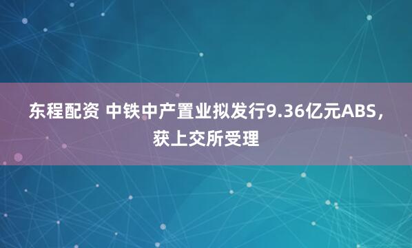 东程配资 中铁中产置业拟发行9.36亿元ABS，获上交所受理