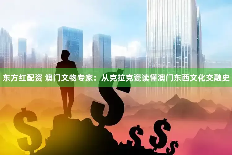 东方红配资 澳门文物专家：从克拉克瓷读懂澳门东西文化交融史