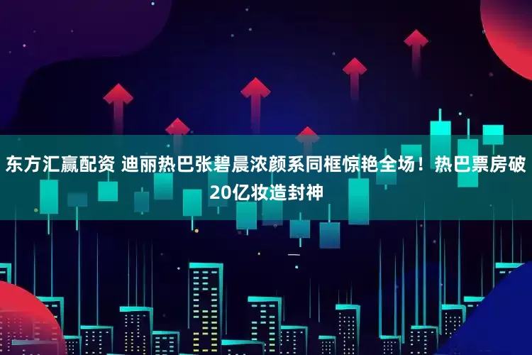 东方汇赢配资 迪丽热巴张碧晨浓颜系同框惊艳全场！热巴票房破20亿妆造封神