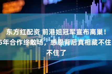 东方红配资 前港姐冠军宣布离巢！15年合作终散场，感恩背后真相藏不住了