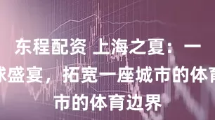 东程配资 上海之夏:一场篮球盛宴,拓宽一座城市的体育边界