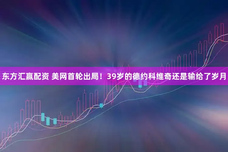 东方汇赢配资 美网首轮出局!39岁的德约科维奇还是输给了岁月