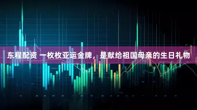 东程配资 一枚枚亚运金牌，是献给祖国母亲的生日礼物