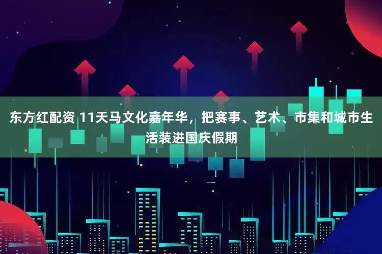东方红配资 11天马文化嘉年华,把赛事、艺术、市集和城市生活装进国庆假期